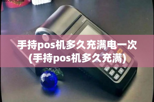 手持pos机多久充满电一次(手持pos机多久充满)