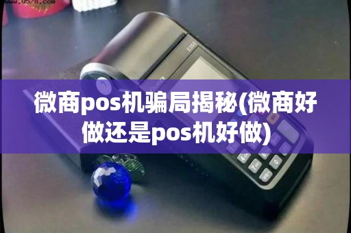 微商pos机骗局揭秘(微商好做还是pos机好做)