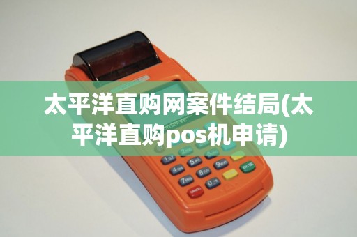 太平洋直购网案件结局(太平洋直购pos机申请)