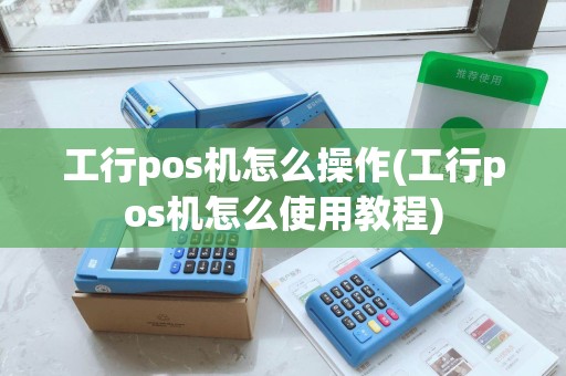 工行pos机怎么操作(工行pos机怎么使用教程)