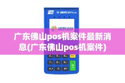 广东佛山pos机案件最新消息(广东佛山pos机案件)