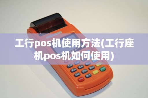 工行pos机使用方法(工行座机pos机如何使用)
