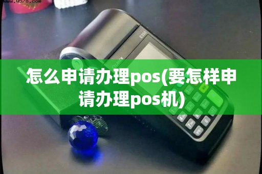 怎么申请办理pos(要怎样申请办理pos机)