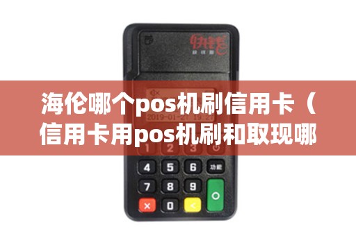 海伦哪个pos机刷信用卡（信用卡用pos机刷和取现哪个合适）