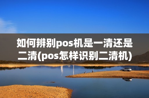 如何辨别pos机是一清还是二清(pos怎样识别二清机)