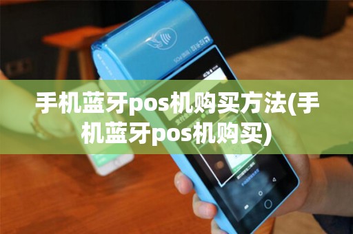 手机蓝牙pos机购买方法(手机蓝牙pos机购买)