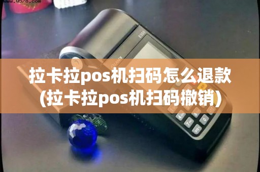 拉卡拉pos机扫码怎么退款(拉卡拉pos机扫码撤销)