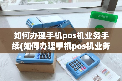 如何办理手机pos机业务手续(如何办理手机pos机业务)