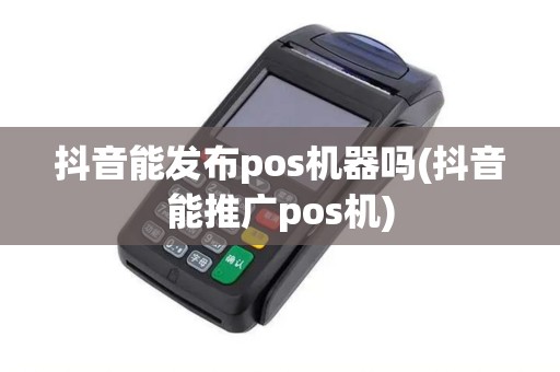 抖音能发布pos机器吗(抖音能推广pos机)
