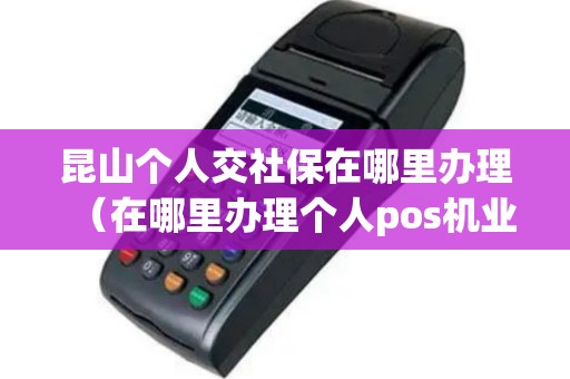 昆山个人交社保在哪里办理（在哪里办理个人pos机业务）