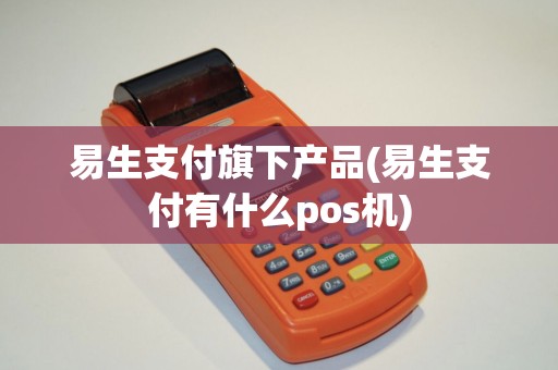 易生支付旗下产品(易生支付有什么pos机)