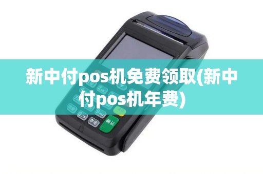 新中付pos机免费领取(新中付pos机年费)