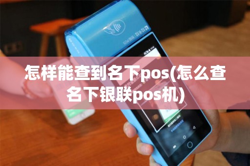 怎样能查到名下pos(怎么查名下银联pos机)