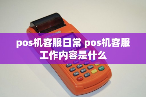 pos机客服日常 pos机客服工作内容是什么