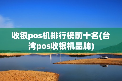 收银pos机排行榜前十名(台湾pos收银机品牌)