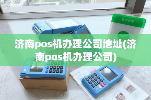 济南pos机办理公司地址(济南pos机办理公司)
