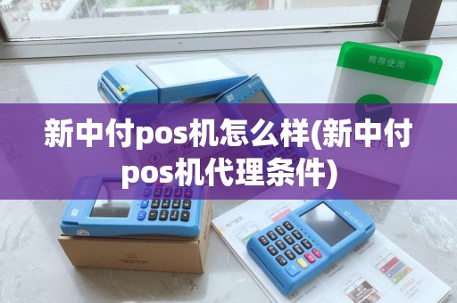 新中付pos机怎么样(新中付pos机代理条件)