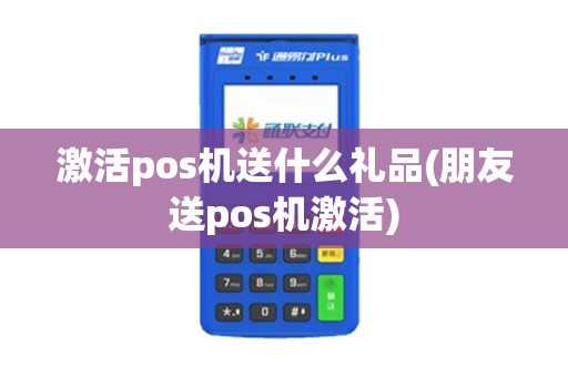 激活pos机送什么礼品(朋友送pos机激活)