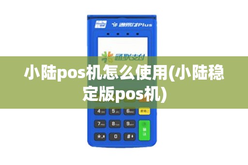 小陆pos机怎么使用(小陆稳定版pos机)