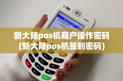 新大陆pos机商户操作密码(新大陆pos机签到密码)