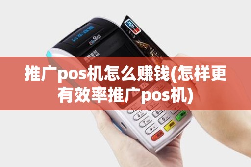 推广pos机怎么赚钱(怎样更有效率推广pos机)