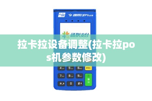 拉卡拉设备调整(拉卡拉pos机参数修改)