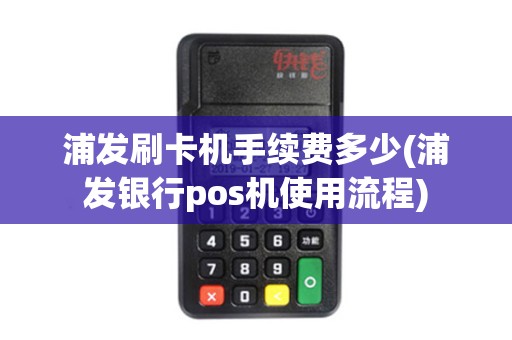浦发刷卡机手续费多少(浦发银行pos机使用流程)