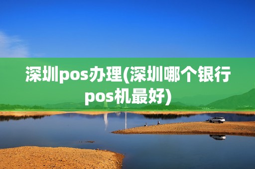 深圳pos办理(深圳哪个银行pos机最好)