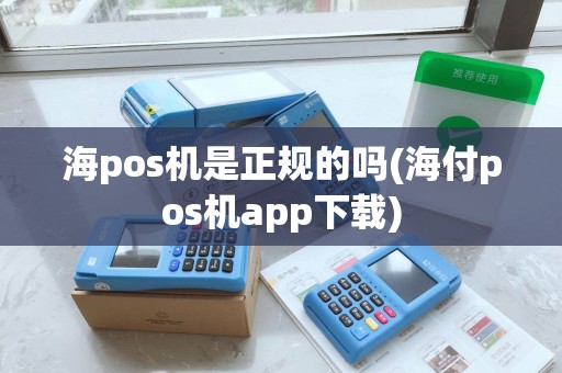 海pos机是正规的吗(海付pos机app下载)