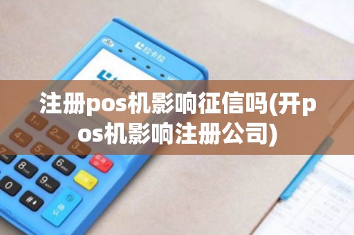 注册pos机影响征信吗(开pos机影响注册公司)