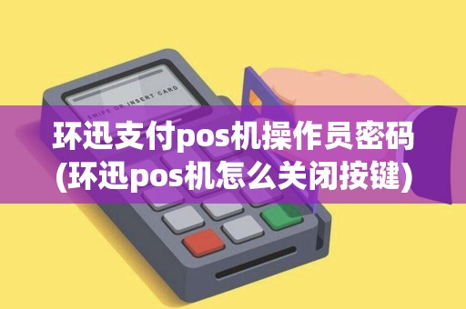 环迅支付pos机操作员密码(环迅pos机怎么关闭按键)