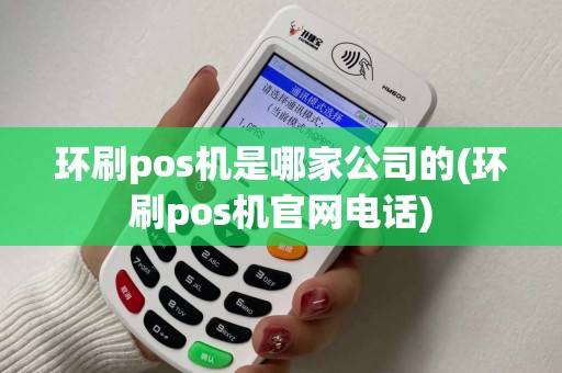 环刷pos机是哪家公司的(环刷pos机官网电话)