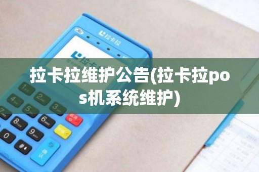 拉卡拉维护公告(拉卡拉pos机系统维护)