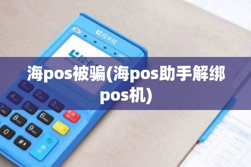 海pos被骗(海pos助手解绑pos机)