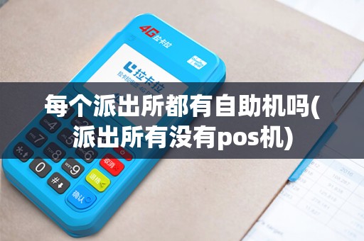 每个派出所都有自助机吗(派出所有没有pos机)