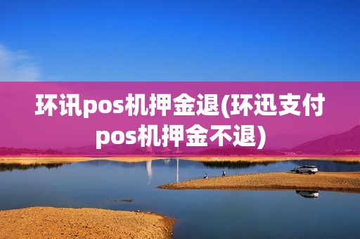 环讯pos机押金退(环迅支付pos机押金不退)