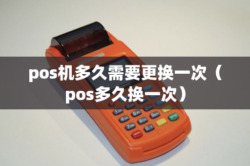 pos机多久需要更换一次（pos多久换一次）