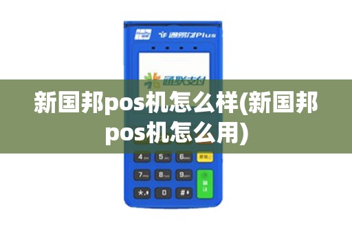 新国邦pos机怎么样(新国邦pos机怎么用)