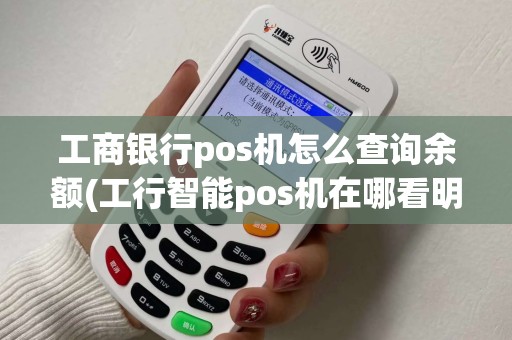 工商银行pos机怎么查询余额(工行智能pos机在哪看明细)