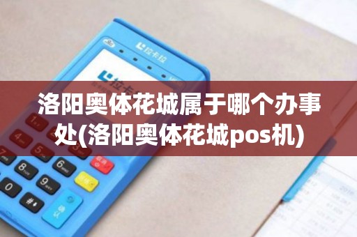 洛阳奥体花城属于哪个办事处(洛阳奥体花城pos机)
