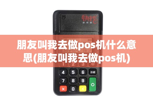 朋友叫我去做pos机什么意思(朋友叫我去做pos机)