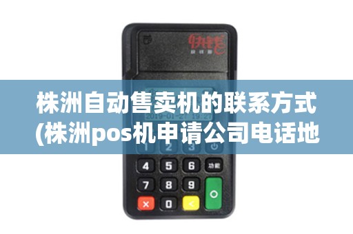 株洲自动售卖机的联系方式(株洲pos机申请公司电话地址)