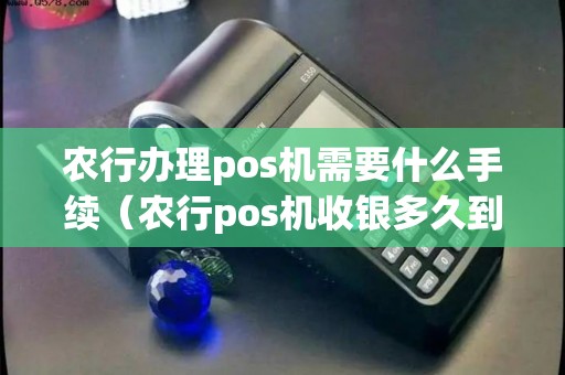 农行办理pos机需要什么手续（农行pos机收银多久到账）