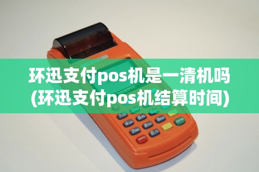 环迅支付pos机是一清机吗(环迅支付pos机结算时间)