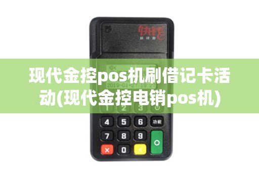 现代金控pos机刷借记卡活动(现代金控电销pos机)