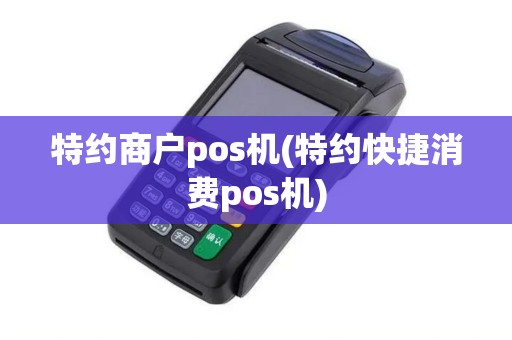 特约商户pos机(特约快捷消费pos机)