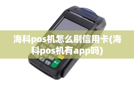 海科pos机怎么刷信用卡(海科pos机有app吗)