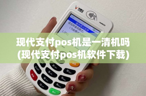 现代支付pos机是一清机吗(现代支付pos机软件下载)