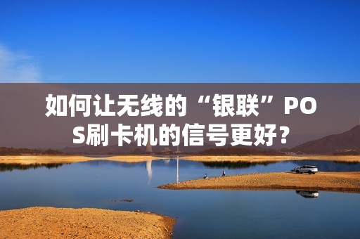 如何让无线的“银联”POS刷卡机的信号更好？