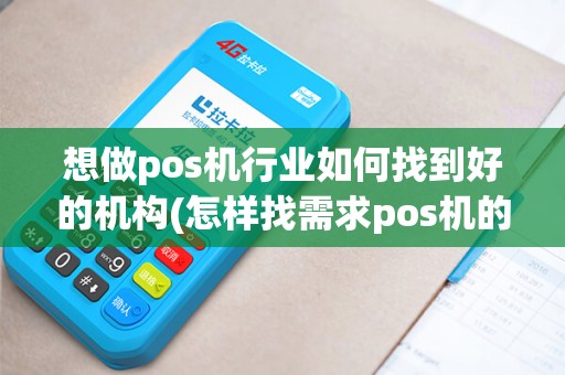 想做pos机行业如何找到好的机构(怎样找需求pos机的客源)